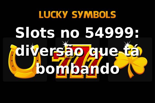 Slots no 54999: diversão que tá bombando 🎰